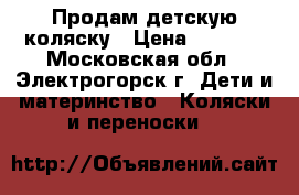 Продам детскую коляску › Цена ­ 6 000 - Московская обл., Электрогорск г. Дети и материнство » Коляски и переноски   